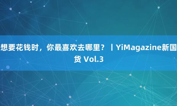 想要花钱时，你最喜欢去哪里？丨YiMagazine新国货 Vol.3