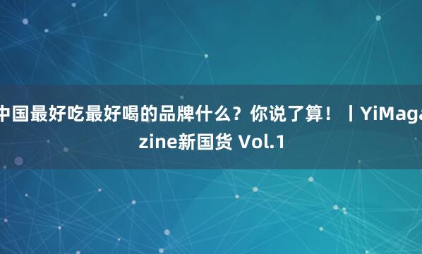 中国最好吃最好喝的品牌什么？你说了算！丨YiMagazine新国货 Vol.1