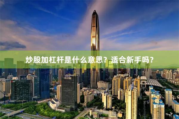 炒股加杠杆是什么意思？适合新手吗？